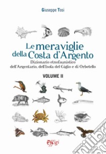 Le meraviglie della Costa d'Argento. Dizionario etnofaunistico dell'Argentario, dell'Isola del Giglio e di Orbetello. Vol. 2 libro di Tosi Giuseppe