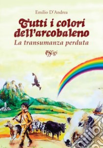 Tutti i colori dell'arcobaleno. La transumanza perduta libro di D'Andrea Emilio