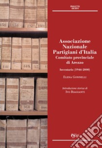 Associazione Nazionale Partigiani d'Italia. Comitato provinciale di Arezzo. Inventario (1944-2000) libro di Gonnelli Elena