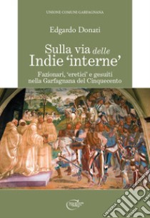 Sulla via delle Indie «interne». Fazionari, «eretici» e gesuiti nella Garfagnana del Cinquecento libro di Donati Edgardo