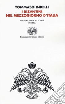 I bizantini nel Mezzogiorno d'Italia. Istituzioni, politica e società VI-XI Sec. libro di Indelli Tommaso