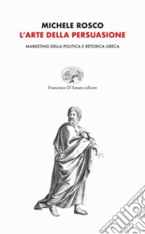 L'arte della persuasione. Marketing della politica e retorica greca libro di Rosco Michele