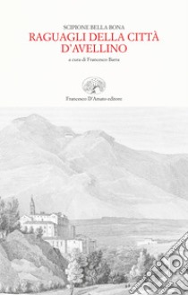 Raguagli della città d'Avellino (rist. anast. Trani, 1656) libro di Bella Bona A. Scipione; Barra F. (cur.)