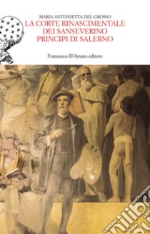 La corte rinascimentale dei Sanseverino principi di Salerno libro di Del Grosso Maria Antonietta