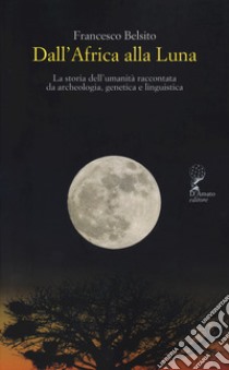 Dall'Africa alla luna. La storia dell'umanità raccontata da archeologia, genetica e linguistica libro di Belsito Francesco