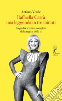 Raffaella Carrà. Una leggenda in tre minuti. Biografia artistica completa della regina della tv libro di Verde Antimo