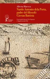 Nardo Antonio dela Porta, padre del filosofo Giovan Battista. Una storia di vita tra Vico Equense e Napoli (secolo XVI) libro di Maresca Alberta