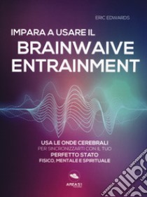 Impara a usare il brainwave entrainment. Usa le onde cerebrali per sincronizzarti con il tuo perfetto stato fisico, mentale e spirituale libro di Edwards Eric