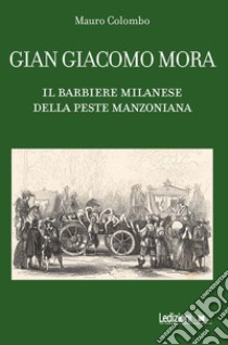 Gian Giacomo Mora. Il barbiere milanese della peste manzoniana libro di Colombo Mauro