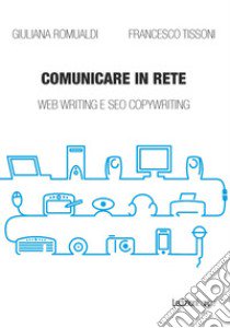 Comunicare in rete. Web writing e SEO copywriting libro di Romualdi Giuliana; Tissoni Francesco