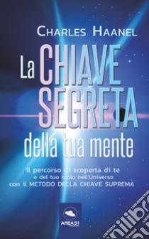 La chiave segreta della tua mente. Il percorso di scoperta di te e del tuo ruolo nell'Universo con il Metodo della Chiave Suprema libro di Haanel Charles