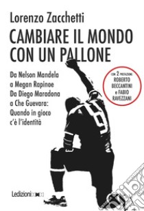 Cambiare il mondo con un pallone. Da Nelson Mandela a Megan Rapinoe, da Diego Maradona a Che Guevara: quando in gioco c'è l'identità libro di Zacchetti Lorenzo