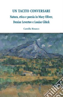 Un tacito conversare. Natura, etica e poesia in Mary Oliver, Denise Levertov e Louise Glück libro di Binasco Camilla