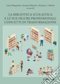 La biblioteca scolastica e le sue figure professionali. Concetti in trasformazione libro di Marquardt L. (cur.); Moretti G. (cur.); Morini A. L. (cur.)