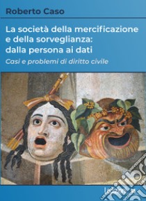 La società della mercificazione e della sorveglianza: dalla persona ai dati. Casi e problemi di diritto civile libro di Caso Roberto