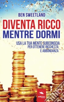 Diventa ricco mentre dormi. Usa la tua mente subconscia per ottenere ricchezza e abbondanza libro di Sweetland Ben