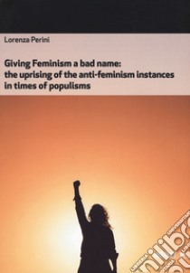 Giving feminism a bad name. The uprising of the anti-feminism instances in times of populisms libro di Perini Lorenza