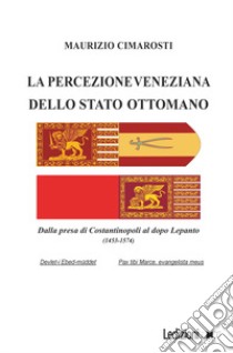 La percezione veneziana dello Stato Ottomano. Dalla presa di Costantinopoli al dopo Lepanto (1453-1574) libro di Cimarosti Maurizio