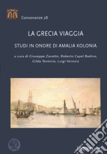 La Grecia viaggia. Studi in onore di Amalia Kolonia libro di Zanetto G. (cur.); Capel Badino R. (cur.); Tentorio G. (cur.)