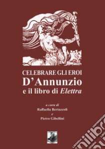 Celebrare gli eroi. D'Annunzio e il libro di Elettra libro di Bertazzoli R. (cur.); Gibellini P. (cur.)