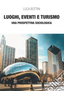 Luoghi, eventi e turismo. Una prospettiva sociologica libro di Bottini Luca