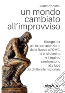 Un mondo cambiato all'improvviso. Il lungo iter per la partecipazione della Russia all'OMC, la crisi ucraina e il regime sanzionatorio alla luce del diritto internazionale libro di Apostoli Luana