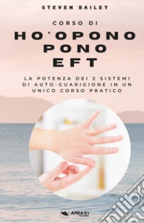 Corso di Ho'oponopono EFT. La potenza dei due sistemi di auto-guarigione in un unico corso pratico libro di Bailey Steven