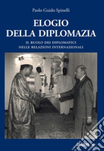 Elogio della diplomazia. Il ruolo dei diplomatici nelle relazioni internazionali libro di Spinelli Paolo Guido