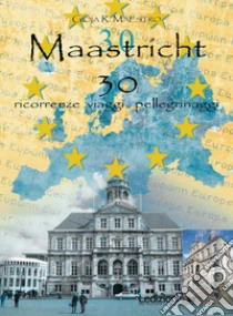 Maastricht 30. Ricorrenze viaggi pellegrinaggi libro di Maestro Gioia