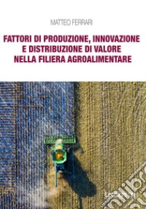 Fattori di produzione, innovazione e distribuzione di valore nella filiera agroalimentare libro di Ferrari Matteo