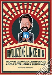 Rivoluzione Linkedin. Trovare lavoro e clienti grazie a SEO e Intelligenza Artificiale libro di Bonanomi Gianluigi