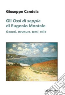 Gli «Ossi di seppia» di Eugenio Montale. Genesi, struttura, temi, stile libro di Candela Giuseppe