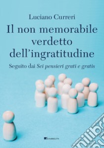 Il non memorabile verdetto dell'ingratitudine. Seguito dai «Sei pensieri grati e gratis» libro di Curreri Luciano