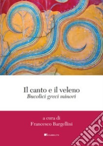 Il canto e il veleno. Bucolici greci minori libro di Bargellini F. (cur.)