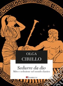 Sedurre da Dio. Mito e seduzione nel mondo classico libro di Cirillo Olga