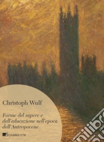 Forme del sapere e dell'educazione nell'epoca dell'Antropocene libro di Wulf Christoph