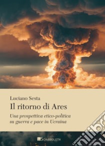 Il ritorno di Ares. Una prospettiva etico-politica su guerra e pace in Ucraina libro di Sesta Luciano