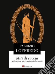 Miti di caccia. Meleagro e altri cacciatori sfortunati libro di Loffredo Fabrizio