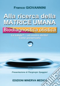 Alla ricerca della matrice umana. Biodiagnostica olistica. La salute? ...un nostro diritto! Come preservarla libro di Giovannini Franco