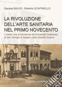 La rivoluzione dell'arte sanitaria nel primo Novecento. I medici che si formarono all'Università Castrense di San Giorgio di Nogaro nella Grande Guerra libro di Baldo Daniela; Scapinello Roberto