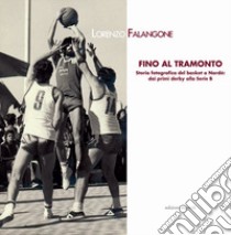 Fino al tramonto. Storia fotografica del basket a Nardò: dai primi derby alla serie B libro di Falangone Lorenzo