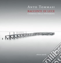 Racconti di luce. L'essenza della fotografia libro di Tommasi Anto