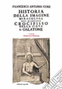 Historia della immagine miracolosa del glorioso Crocifisso della Pietà. Riverito nella terra di Galatena, e delle cose meravigliose operate da Dio per mezo della detta Santissima Immagine libro di Core Francesco Antonio; Potenza F. (cur.)