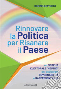 Rinnovare la politica per risanare il paese. Un sistema elettorale «neutro» per assicurare governabilità e rappresentanza libro di Esposito Cosimo