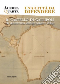 Una città da difendere. Il castello di Gallipoli tra architettura militare e graffiti murali libro di Quarta Aurora