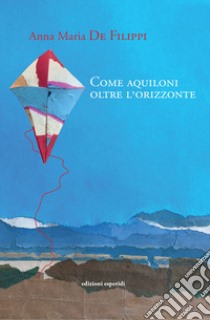 Come aquiloni oltre l'orizzonte libro di De Filippi Anna Maria