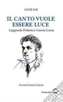 Il canto vuole essere luce. Leggendo Federico García Lorca libro di Spurio L. (cur.)