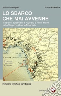 Lo sbarco che mai avvenne. Il sistema fortificato di Alghero e Porto Ferro nella Seconda guerra mondiale libro di Galligani Rolando; Almaviva Mauro