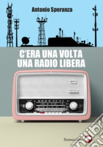 C'era una volta una radio libera libro di Speranza Antonio