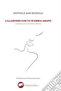 L'illusione che tu m'abbia amato. Un secolo di storie d'amore libro di Sari Bozzolo Raffaele